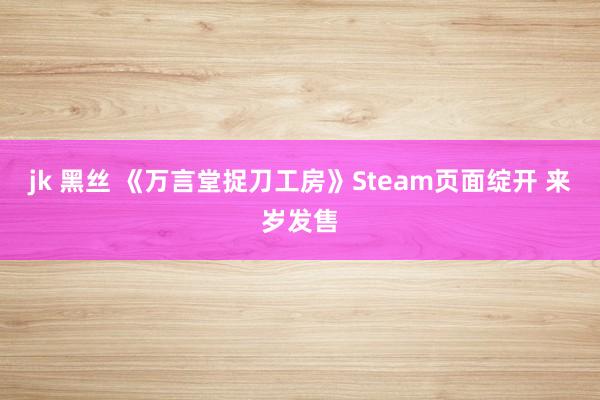 jk 黑丝 《万言堂捉刀工房》Steam页面绽开 来岁发售