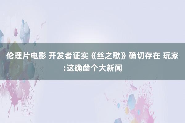 伦理片电影 开发者证实《丝之歌》确切存在 玩家:这确凿个大新闻