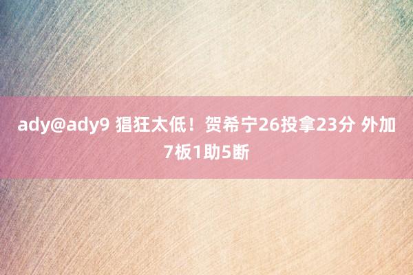 ady@ady9 猖狂太低！贺希宁26投拿23分 外加7板1助5断