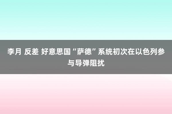 李月 反差 好意思国“萨德”系统初次在以色列参与导弹阻扰