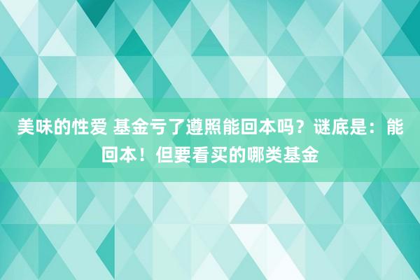 美味的性爱 基金亏了遵照能回本吗？谜底是：能回本！但要看买的哪类基金