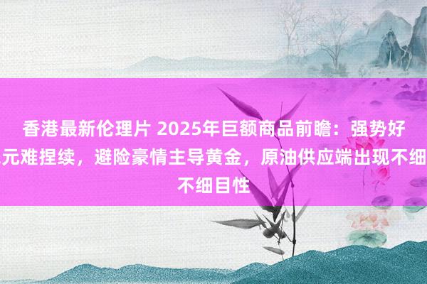 香港最新伦理片 2025年巨额商品前瞻：强势好意思元难捏续，避险豪情主导黄金，原油供应端出现不细目性