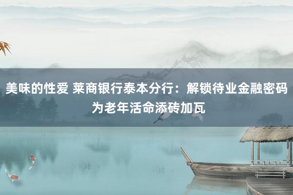 美味的性爱 莱商银行泰本分行：解锁待业金融密码 为老年活命添砖加瓦