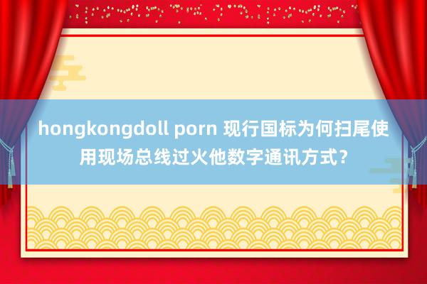 hongkongdoll porn 现行国标为何扫尾使用现场总线过火他数字通讯方式？