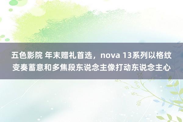 五色影院 年末赠礼首选，nova 13系列以格纹变奏蓄意和多焦段东说念主像打动东说念主心