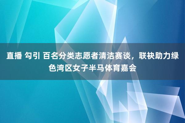 直播 勾引 百名分类志愿者清洁赛谈，联袂助力绿色湾区女子半马体育嘉会