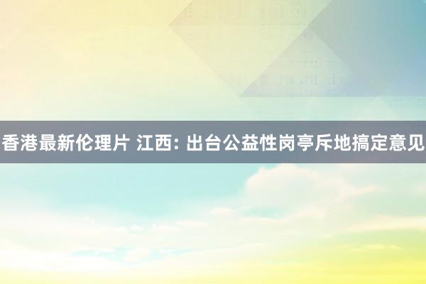 香港最新伦理片 江西: 出台公益性岗亭斥地搞定意见