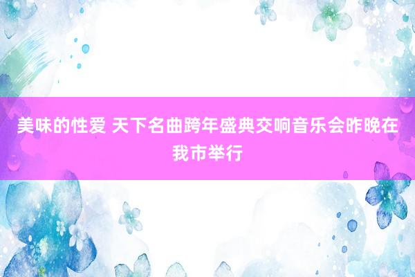 美味的性爱 天下名曲跨年盛典交响音乐会昨晚在我市举行