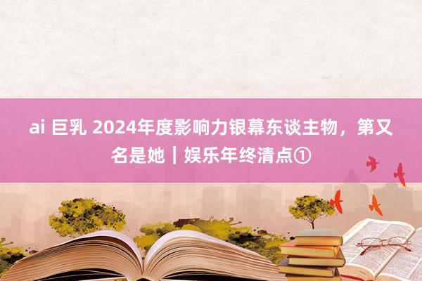 ai 巨乳 2024年度影响力银幕东谈主物，第又名是她｜娱乐年终清点①