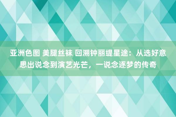 亚洲色图 美腿丝袜 回溯钟丽缇星途：从选好意思出说念到演艺光芒，一说念逐梦的传奇