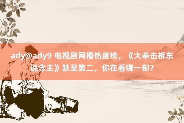 ady@ady9 电视剧网播热度榜，《大奉击柝东说念主》跌至第二，你在看哪一部？