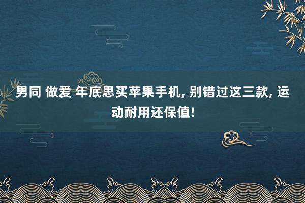 男同 做爱 年底思买苹果手机， 别错过这三款， 运动耐用还保值!