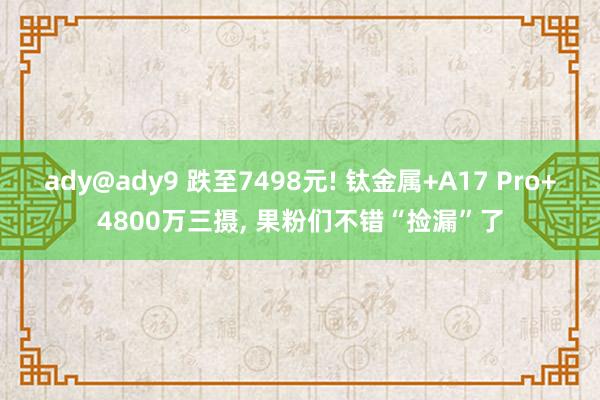 ady@ady9 跌至7498元! 钛金属+A17 Pro+4800万三摄， 果粉们不错“捡漏”了