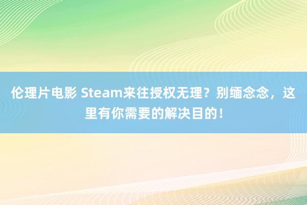 伦理片电影 Steam来往授权无理？别缅念念，这里有你需要的解决目的！