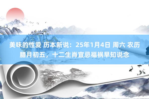 美味的性爱 历本新说：25年1月4日 周六 农历腊月初五，十二生肖宜忌福祸早知说念