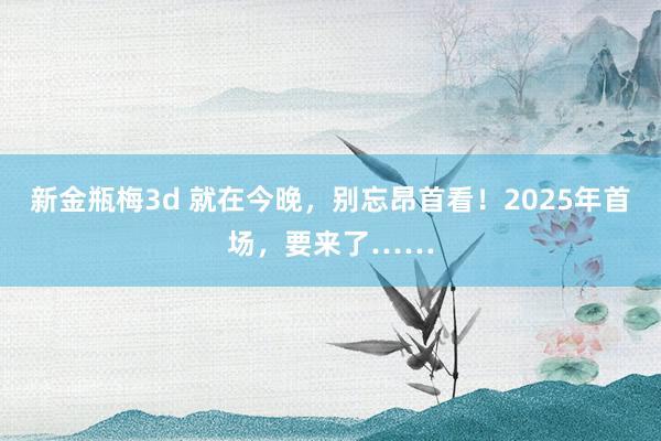 新金瓶梅3d 就在今晚，别忘昂首看！2025年首场，要来了……