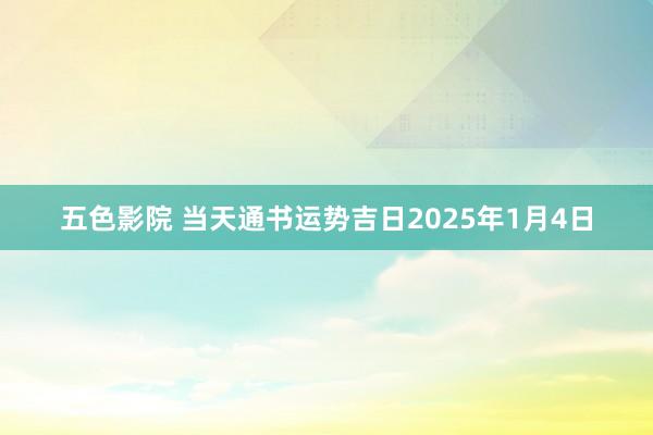 五色影院 当天通书运势吉日2025年1月4日