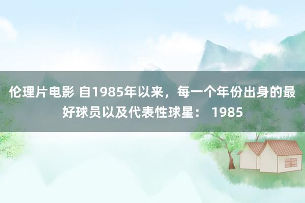 伦理片电影 自1985年以来，每一个年份出身的最好球员以及代表性球星： 1985