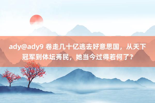 ady@ady9 卷走几十亿逃去好意思国，从天下冠军到体坛莠民，她当今过得若何了？