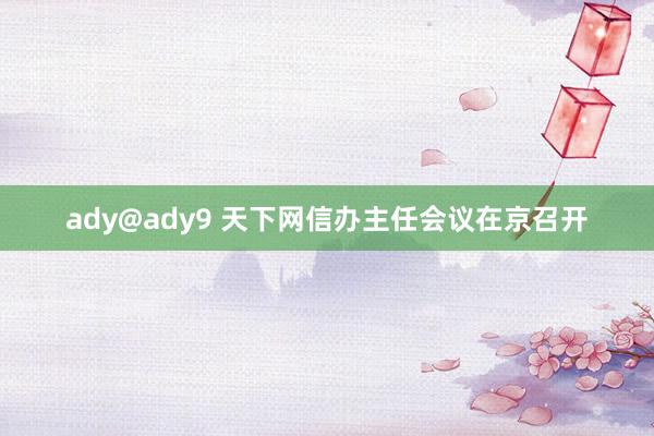 ady@ady9 天下网信办主任会议在京召开