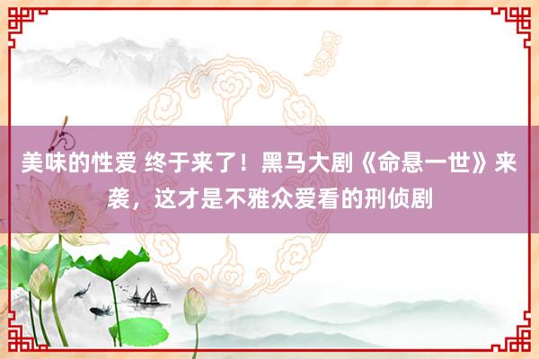 美味的性爱 终于来了！黑马大剧《命悬一世》来袭，这才是不雅众爱看的刑侦剧