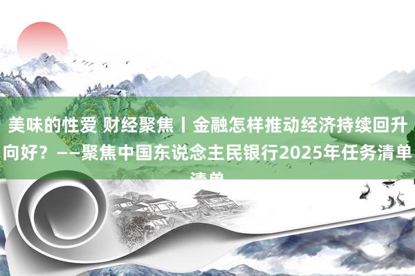 美味的性爱 财经聚焦丨金融怎样推动经济持续回升向好？——聚焦中国东说念主民银行2025年任务清单