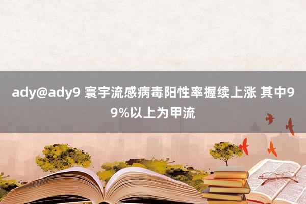 ady@ady9 寰宇流感病毒阳性率握续上涨 其中99%以上为甲流