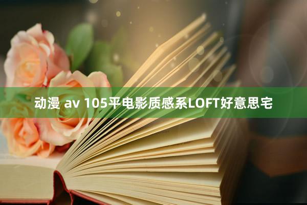 动漫 av 105平电影质感系LOFT好意思宅