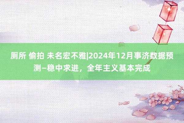 厕所 偷拍 未名宏不雅|2024年12月事济数据预测—稳中求进，全年主义基本完成