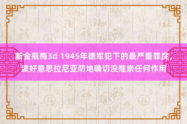 新金瓶梅3d 1945年德军犯下的最严重罪戾，波好意思拉尼亚防地确切没推崇任何作用