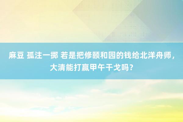 麻豆 孤注一掷 若是把修颐和园的钱给北洋舟师，大清能打赢甲午干戈吗？