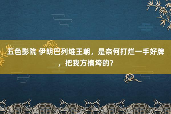 五色影院 伊朗巴列维王朝，是奈何打烂一手好牌，把我方搞垮的？