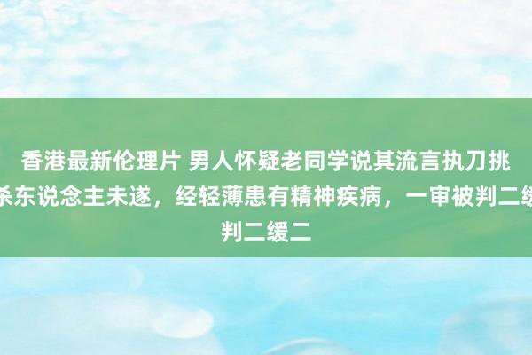 香港最新伦理片 男人怀疑老同学说其流言执刀挑升杀东说念主未遂，经轻薄患有精神疾病，一审被判二缓二