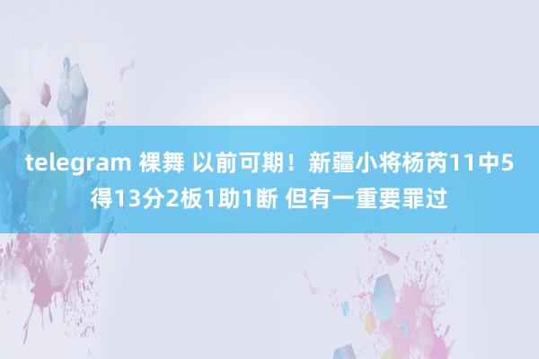 telegram 裸舞 以前可期！新疆小将杨芮11中5得13分2板1助1断 但有一重要罪过