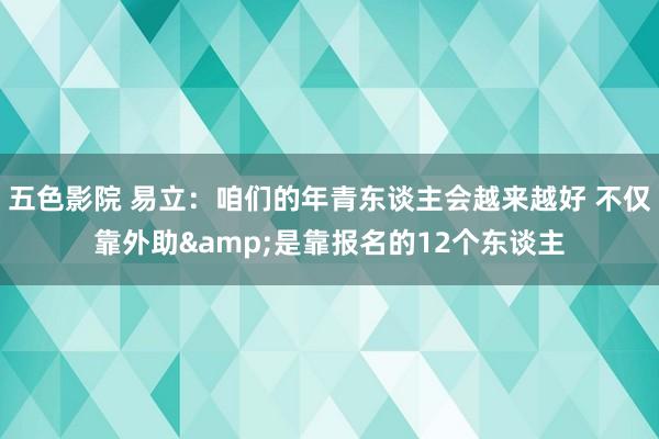 五色影院 易立：咱们的年青东谈主会越来越好 不仅靠外助&是靠报名的12个东谈主