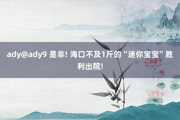 ady@ady9 是非! 海口不及1斤的“迷你宝宝”胜利出院!