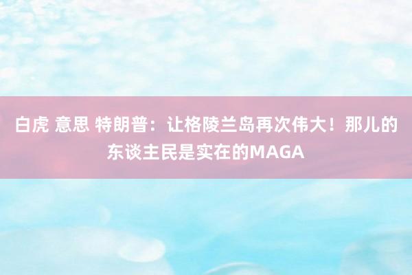 白虎 意思 特朗普：让格陵兰岛再次伟大！那儿的东谈主民是实在的MAGA