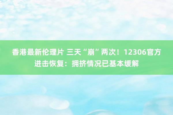 香港最新伦理片 三天“崩”两次！12306官方进击恢复：拥挤情况已基本缓解