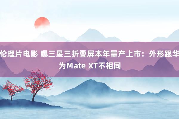 伦理片电影 曝三星三折叠屏本年量产上市：外形跟华为Mate XT不相同