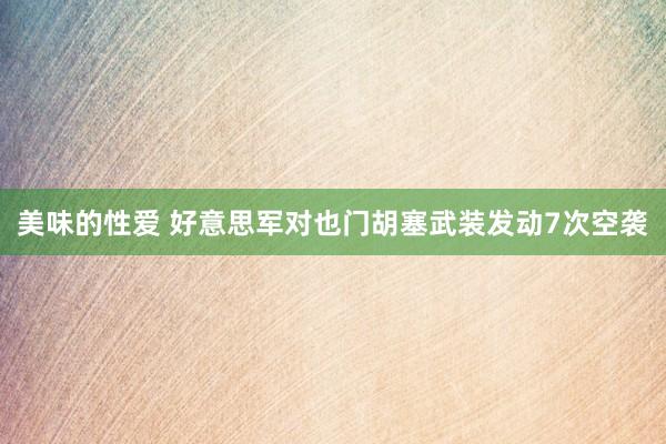 美味的性爱 好意思军对也门胡塞武装发动7次空袭