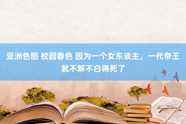 亚洲色图 校园春色 因为一个女东谈主，一代帝王就不解不白得死了