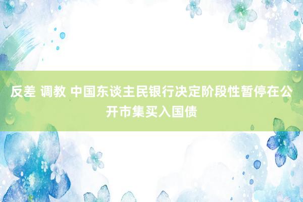 反差 调教 中国东谈主民银行决定阶段性暂停在公开市集买入国债