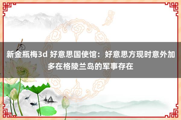 新金瓶梅3d 好意思国使馆：好意思方现时意外加多在格陵兰岛的军事存在