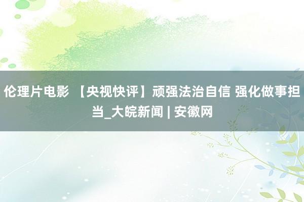 伦理片电影 【央视快评】顽强法治自信 强化做事担当_大皖新闻 | 安徽网