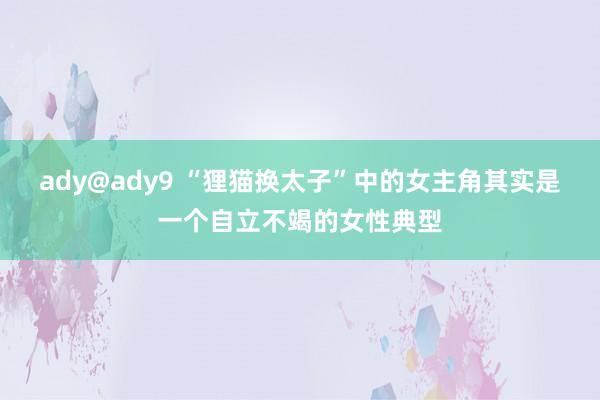 ady@ady9 “狸猫换太子”中的女主角其实是一个自立不竭的女性典型