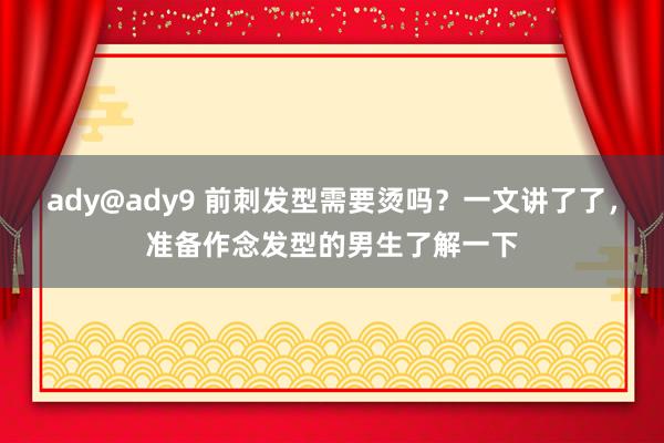 ady@ady9 前刺发型需要烫吗？一文讲了了，准备作念发型的男生了解一下