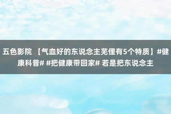 五色影院 【气血好的东说念主芜俚有5个特质】#健康科普# #把健康带回家# 若是把东说念主