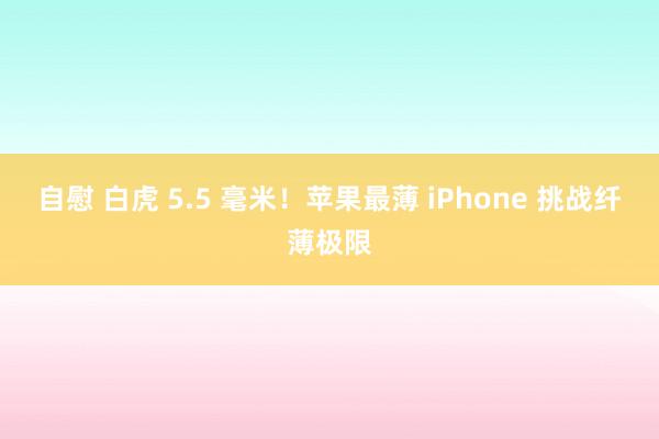 自慰 白虎 5.5 毫米！苹果最薄 iPhone 挑战纤薄极限