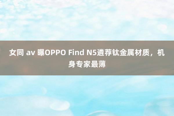 女同 av 曝OPPO Find N5遴荐钛金属材质，机身专家最薄