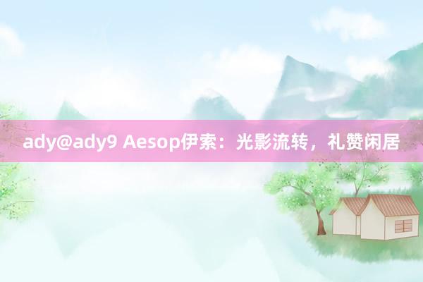 ady@ady9 Aesop伊索：光影流转，礼赞闲居